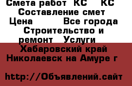 Смета работ. КС 2, КС 3. Составление смет › Цена ­ 500 - Все города Строительство и ремонт » Услуги   . Хабаровский край,Николаевск-на-Амуре г.